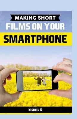 Making Short Films on Your Smartphone by K, Michael