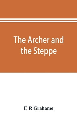The archer and the steppe, or, The empires of Scythia: a history of Russia and Tartary, from the earliest ages till the fall of the Mongul power in Eu by R. Grahame, F.