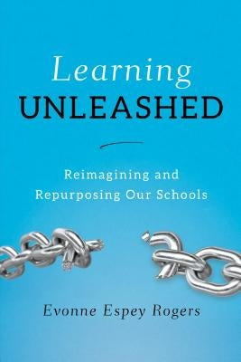 Learning Unleashed: Re-Imagining and Re-Purposing Our Schools by Rogers, Evonne E.
