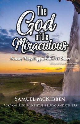 The God of the Miraculous: Amazing Things Happen When We Believe by McKibben, Samuel