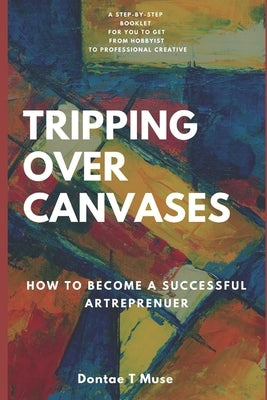 Tripping Over Canvases: How To Become A Successful Artrepreneur by Muse, Dontae T.