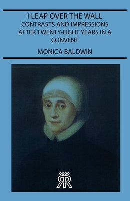I Leap Over the Wall - Contrasts and Impressions After Twenty-Eight Years in a Convent by Baldwin, Monica