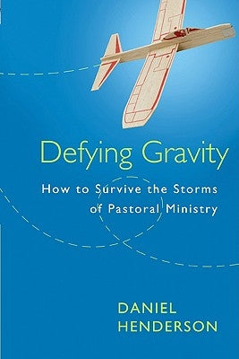 Defying Gravity: How to Survive the Storms of Pastoral Ministry by Henderson, Daniel