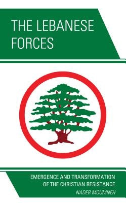 The Lebanese Forces: Emergence and Transformation of the Christian Resistance by Moumneh, Nader