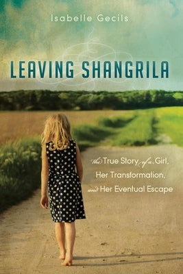 Leaving Shangrila: The True Story of a Girl, Her Transformation and Her Eventual Escape by Gecils, Isabelle