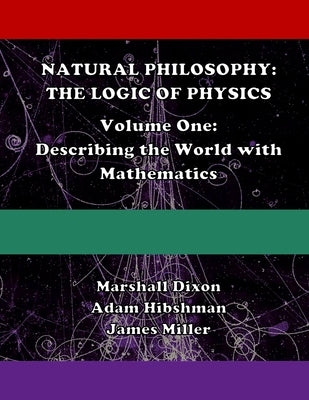 Natural Philosophy: The Logic of Physics: Volume One: Describing the World with Mathematics by Hibshman, Adam