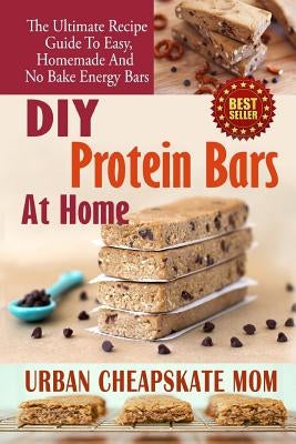 DIY Protein Bars At Home: The Ultimate Guide To Easy, Homemade, And No Bake Energy Bars by Mom, Urban Cheapskate