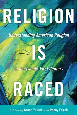 Religion Is Raced: Understanding American Religion in the Twenty-First Century by Yukich, Grace
