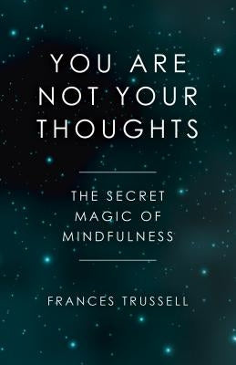 You Are Not Your Thoughts: The Secret Magic of Mindfulness by Trussell, Frances