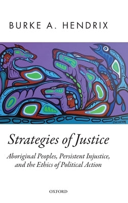 Strategies of Justice: Aboriginal Peoples, Persistent Injustice, and the Ethics of Political Action by Hendrix, Burke A.