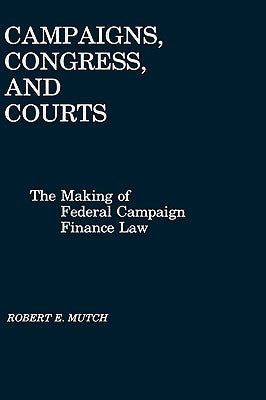 Campaigns, Congress, and Courts: The Making of Federal Campaign Finance Law by Mutch, Robert