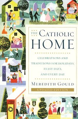 The Catholic Home: Celebrations and Traditions for Holidays, Feast Days, and Every Day by Gould, Meredith