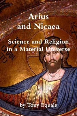 Arius and Nicaea, Science and Religion in a Material Universe by Equale, Tony