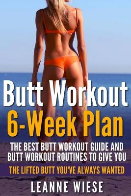 Butt Workout (6-Week Plan): The Best Butt Workout Guide And Butt Workout Routines To Give You The Lifted Butt You've Always Wanted by Mayo, John