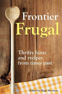 Frontier Frugal: Thrifty Hints and Recipes from Times Past by Morrison, Hugh
