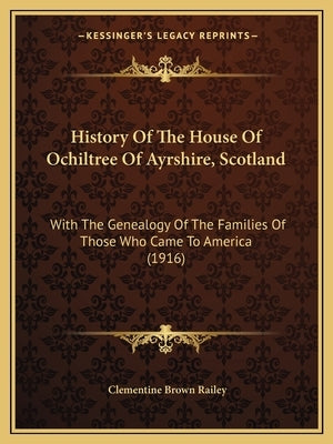 History Of The House Of Ochiltree Of Ayrshire, Scotland: With The Genealogy Of The Families Of Those Who Came To America (1916) by Railey, Clementine Brown