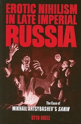 Erotic Nihilism in Late Imperial Russia: The Case of Mikhail Artsybashev's Sanin by Boele, Otto