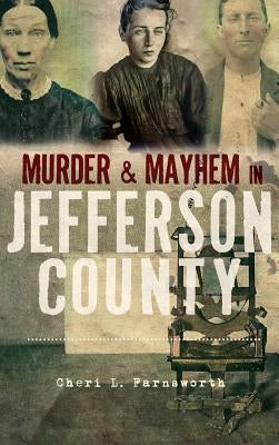 Murder and Mayhem in Jefferson County by Farnsworth, Cheri L.