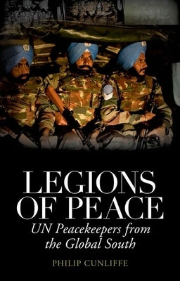 Legions of Peace: UN Peacekeepers from the Global South by Cunliffe, Philip