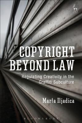 Copyright Beyond Law: Regulating Creativity in the Graffiti Subculture by Iljadica, Marta