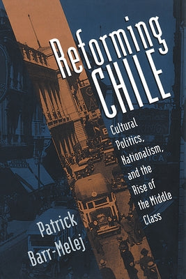 Reforming Chile: Cultural Politics, Nationalism, and the Rise of the Middle Class by Barr-Melej, Patrick