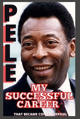 Pele: My Successful Career That Became Controversial by O, Samuel