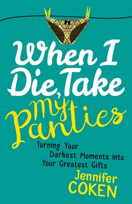 When I Die, Take My Panties: Turning Your Darkest Moments Into Your Greatest Gifts by Coken, Jennifer