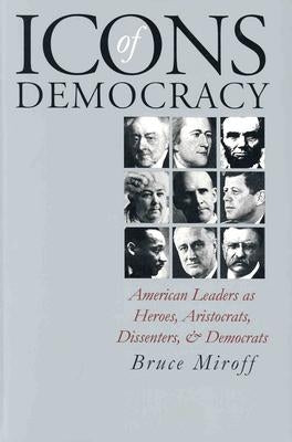 Icons of Democracy: American Leaders as Heroes, Aristocrats, Dissenters, and Democrats by Miroff, Bruce
