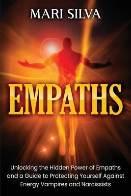Empaths: Unlocking the Hidden Power of Empaths and a Guide to Protecting Yourself Against Energy Vampires and Narcissists by Silva, Mari