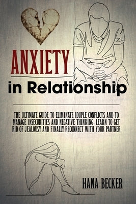 Anxiety In Relationship: The Ultimate Guide To Eliminate Couple Conflicts And To Manage Insecurities And Negative Thinking. Learn To Get Rid Of by Becker, Hana