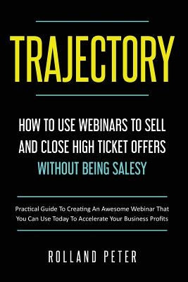 Trajectory- How to Use Webinars to Sell and Close High Ticket Offers Without Being Salesy: Practical Guide to Creating an Awesome Webinar That You Can by Peter, Rolland