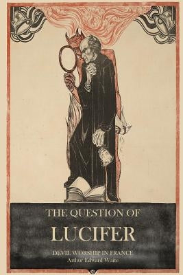 The Question of Lucifer: Devil Worship in France by Waite, Arthur Edward