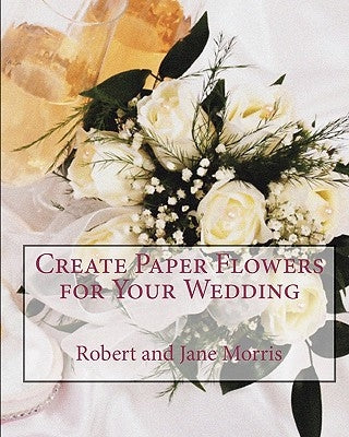 Create Paper Flowers for Your Wedding by Morris, Jane