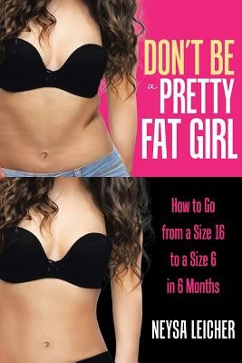 Don't Be a Pretty Fat Girl: How to Go from a Size 16 to a Size 6 in 6 Months by Leicher, Neysa