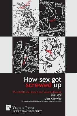 How Sex Got Screwed Up: The Ghosts that Haunt Our Sexual Pleasure - Book One: From the Stone Age to the Enlightenment by Knowles, Jon