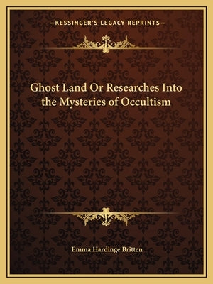 Ghost Land or Researches Into the Mysteries of Occultism by Britten, Emma Hardinge