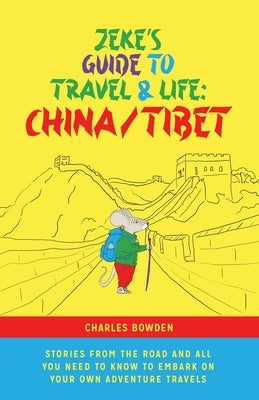 Zeke's Guide to Travel and Life: China/Tibet Stories From the Road and All You Need to Know to Embark on Your Own Adventure Travels by Bowden, Charles