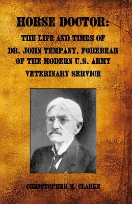 Horse Doctor: The Life and Times of Dr. John Tempany, Forebear of the Modern U.S. Army Veterinary Service by Clarke, Christopher M.