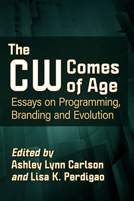 The Cw Comes of Age: Essays on Programming, Branding and Evolution by Carlson, Ashley Lynn