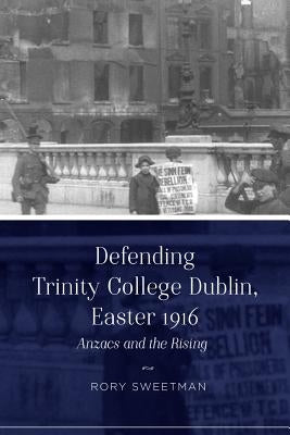 Defending Trinity College Dublin, Easter 1916: Anzacs and the Rising by Sweetman, Rory