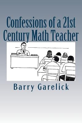 Confessions of a 21st Century Math Teacher by Garelick, Barry
