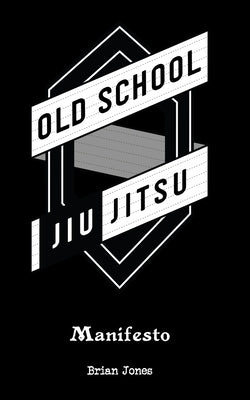 Old School Jiu-Jitsu Manifesto by Jones, Brian