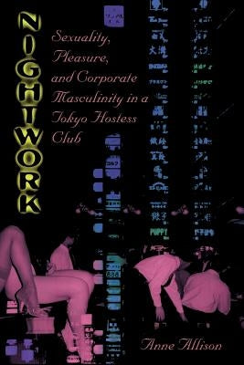 Nightwork: Sexuality, Pleasure, and Corporate Masculinity in a Tokyo Hostess Club by Allison, Anne