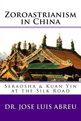 Zoroastrianism in China: : Seraosha & Guan Yin at the Silk Road by Abreu, Jose Luis
