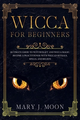 WICCA For Beginners: Ultimate Guide to Witchcraft and Wicca Magic. Become a Practioner with Wiccan Rituals, Spells, and Beliefs. by Moon, Mary J.