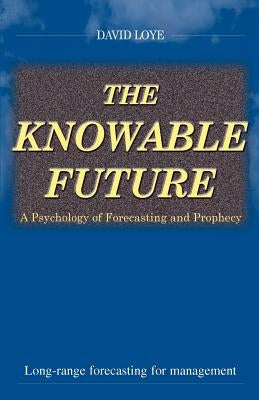 The Knowable Future: A Psychology of Forecasting & Prophecy by Loye, David
