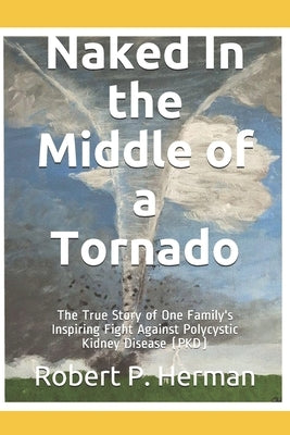 Naked In the Middle of a Tornado: The True Story of One Family's Inspiring Fight Against Polycystic Kidney Disease (PKD) by Herman, Robert P.