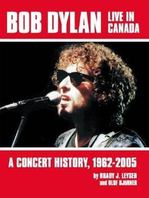Bob Dylan Live in Canada: A Concert History, 1962-2005 by Leyser, Brady J.