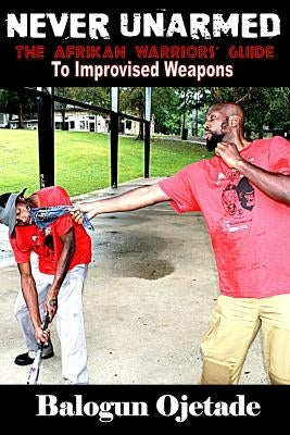 Never Unarmed: The Afrikan Warriors' Guide to Improvised Weapons by Smallwood, Ogunbakin