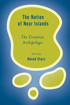 The Notion of Near Islands: The Croatian Archipelago by Starc, Nenad